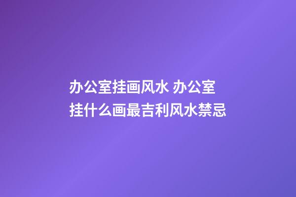 办公室挂画风水 办公室挂什么画最吉利风水禁忌